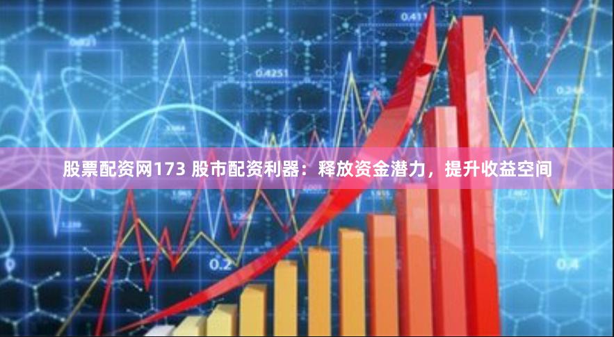 股票配资网173 股市配资利器：释放资金潜力，提升收益空间