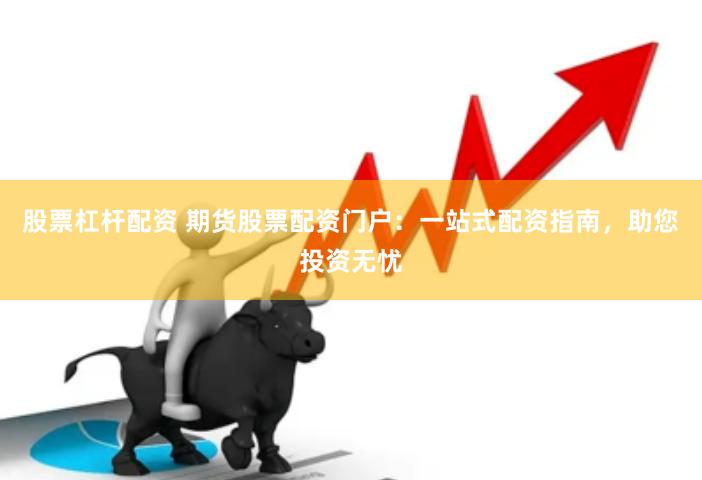 股票杠杆配资 期货股票配资门户：一站式配资指南，助您投资无忧