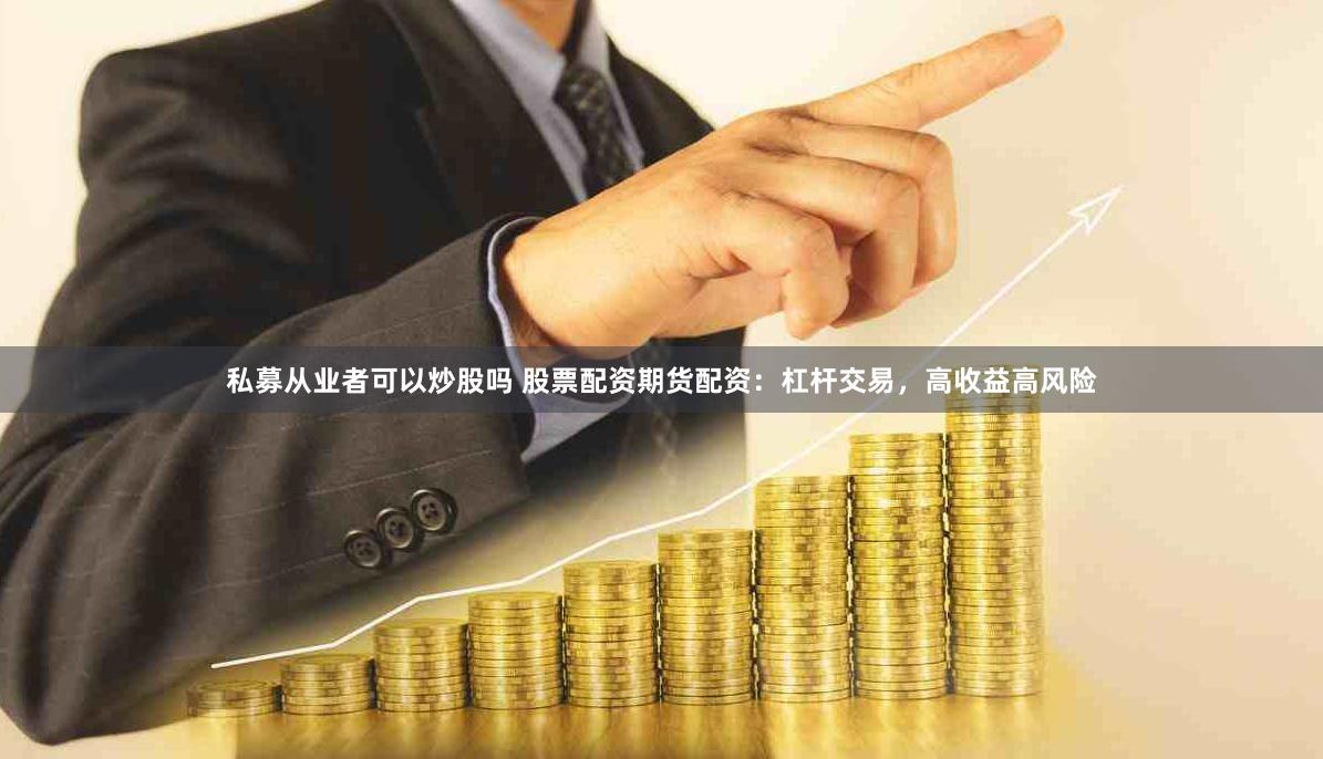 私募从业者可以炒股吗 股票配资期货配资：杠杆交易，高收益高风险