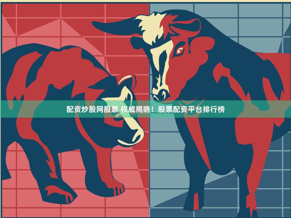 配资炒股网股票 权威揭晓！股票配资平台排行榜