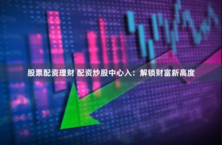 股票配资理财 配资炒股中心入：解锁财富新高度