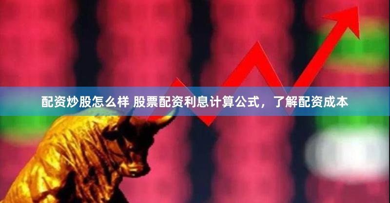 配资炒股怎么样 股票配资利息计算公式，了解配资成本