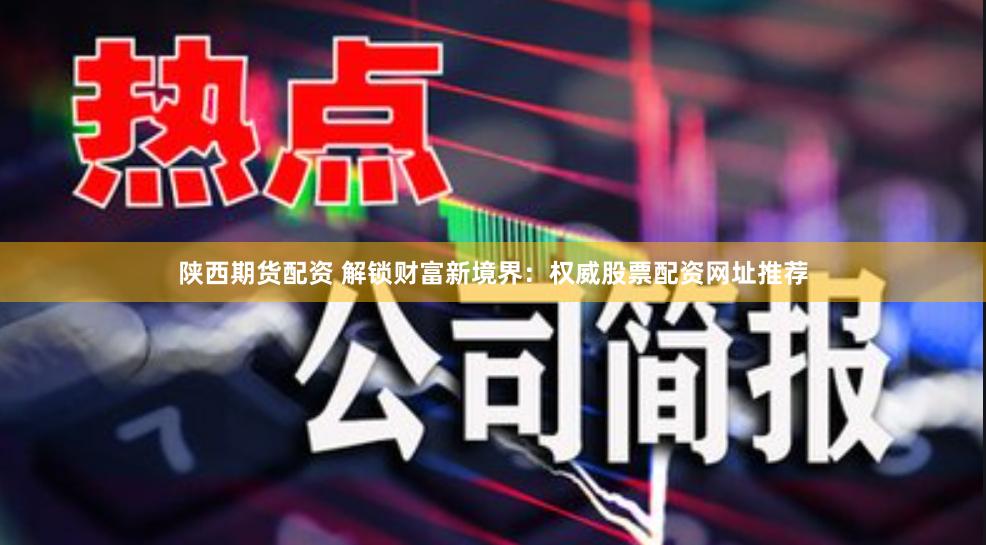 陕西期货配资 解锁财富新境界：权威股票配资网址推荐