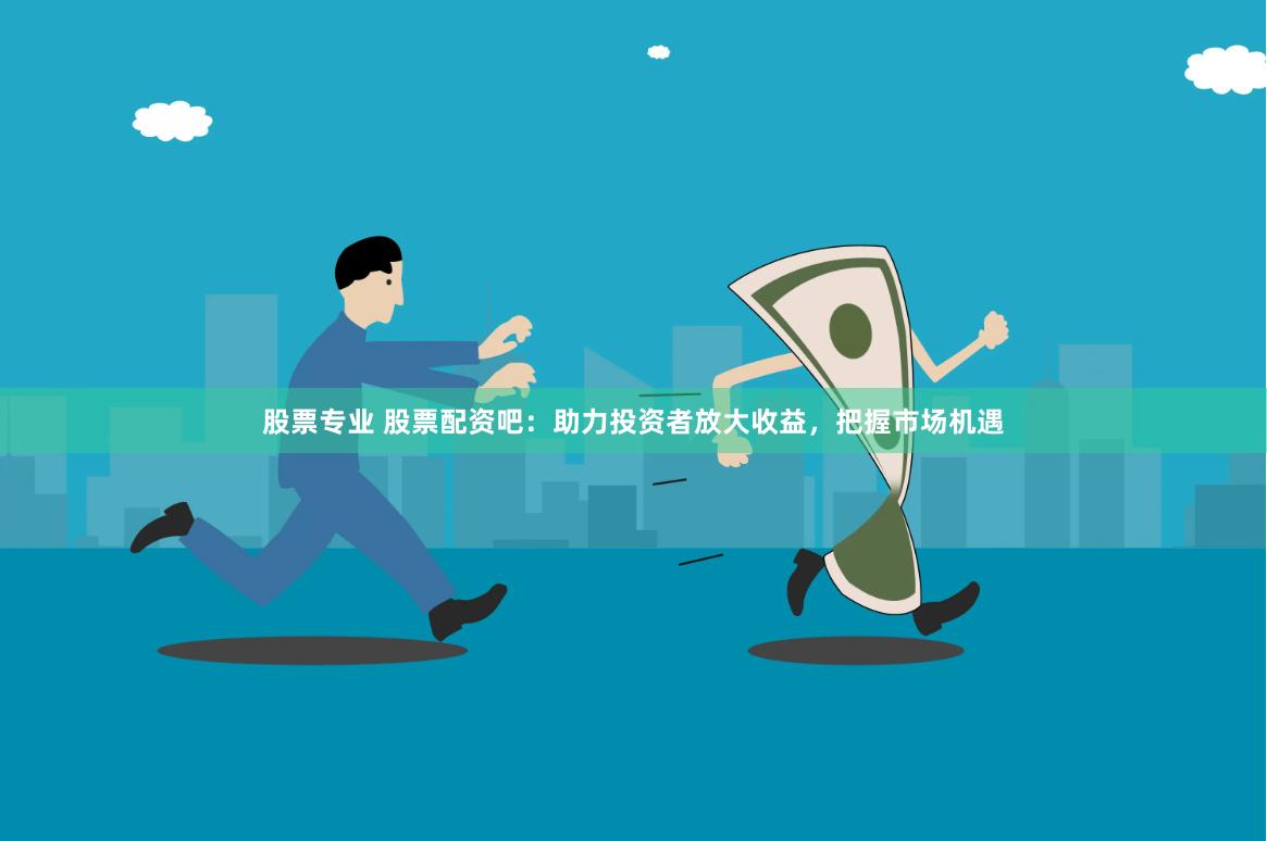股票专业 股票配资吧：助力投资者放大收益，把握市场机遇
