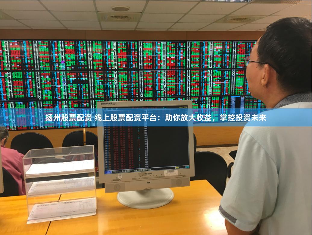 扬州股票配资 线上股票配资平台：助你放大收益，掌控投资未来