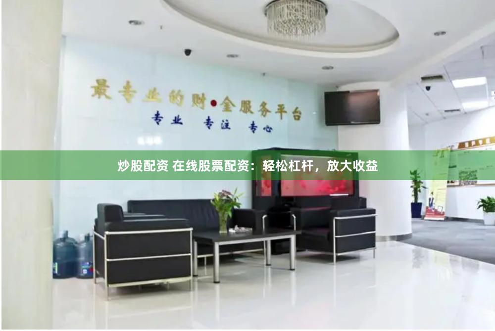 炒股配资 在线股票配资：轻松杠杆，放大收益