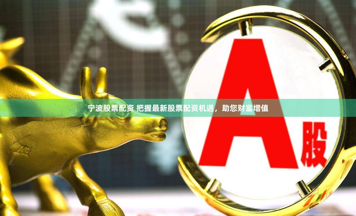 宁波股票配资 把握最新股票配资机遇，助您财富增值