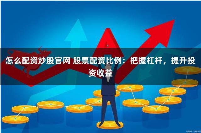 怎么配资炒股官网 股票配资比例：把握杠杆，提升投资收益