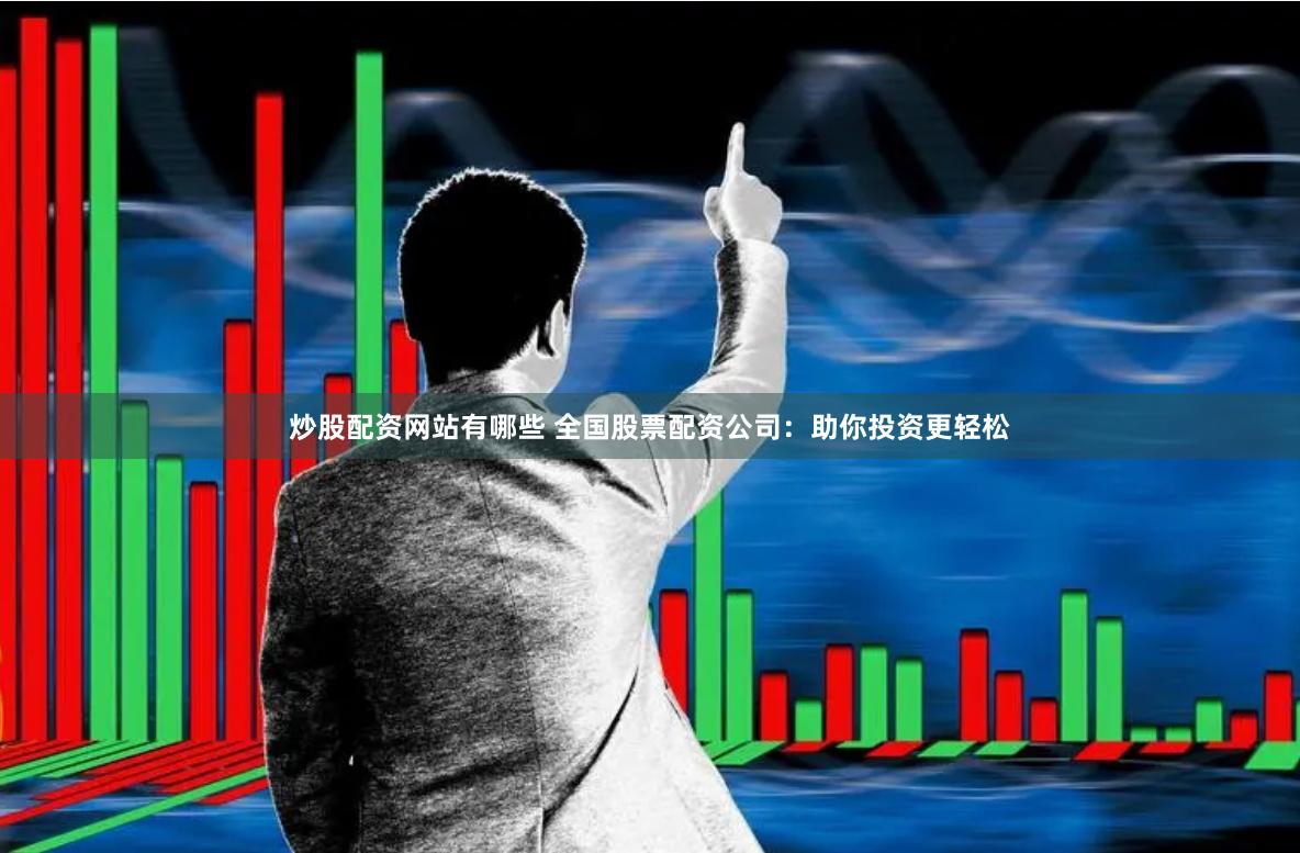 炒股配资网站有哪些 全国股票配资公司：助你投资更轻松