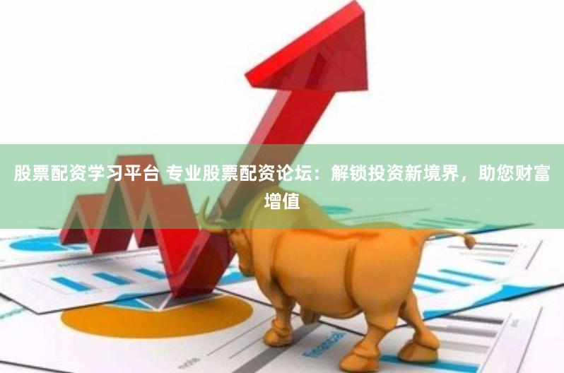 股票配资学习平台 专业股票配资论坛：解锁投资新境界，助您财富增值