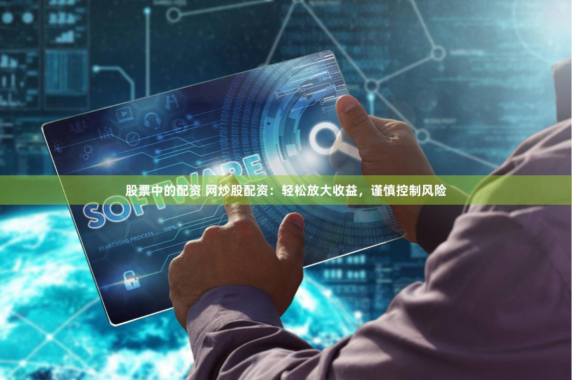 股票中的配资 网炒股配资：轻松放大收益，谨慎控制风险