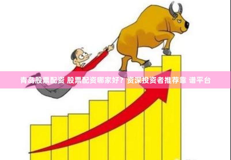 青岛股票配资 股票配资哪家好？资深投资者推荐靠 谱平台