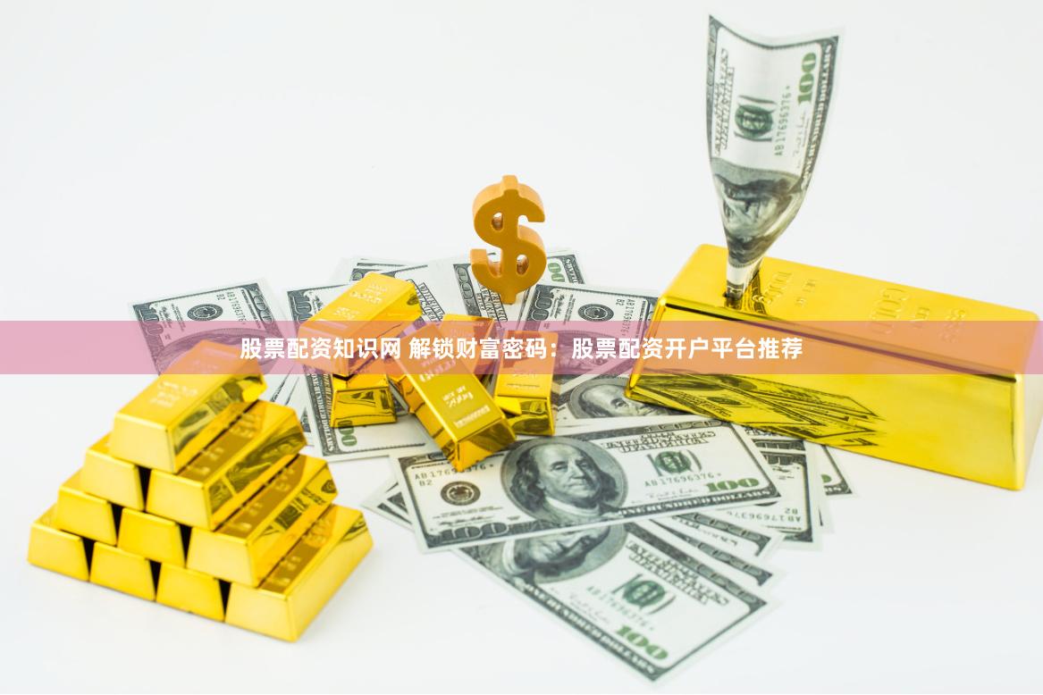 股票配资知识网 解锁财富密码：股票配资开户平台推荐