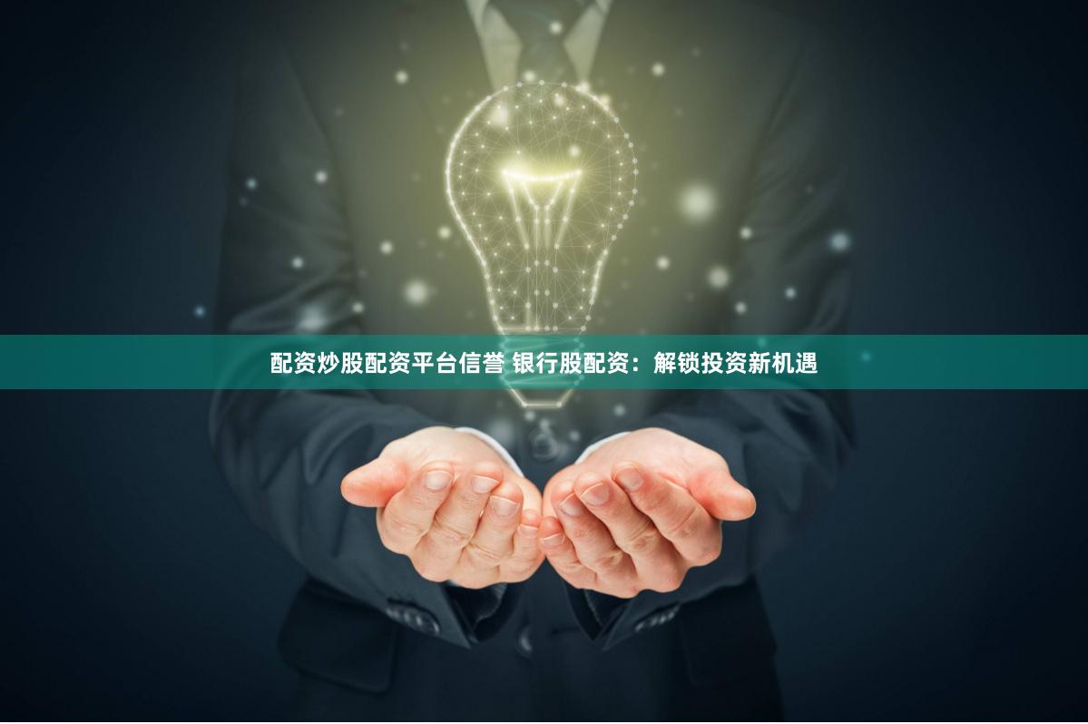 配资炒股配资平台信誉 银行股配资：解锁投资新机遇