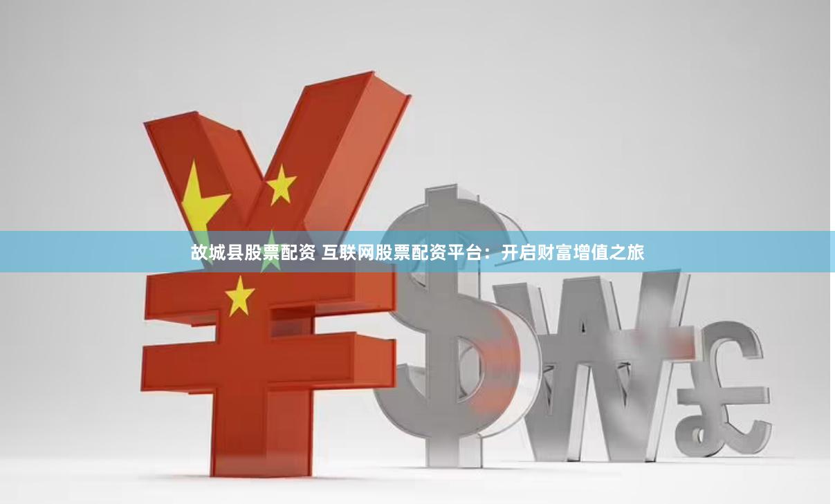 故城县股票配资 互联网股票配资平台：开启财富增值之旅