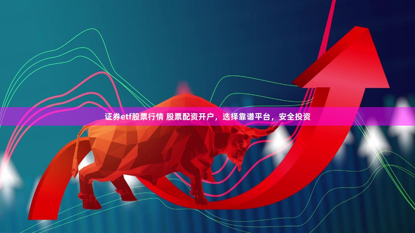 证券etf股票行情 股票配资开户，选择靠谱平台，安全投资