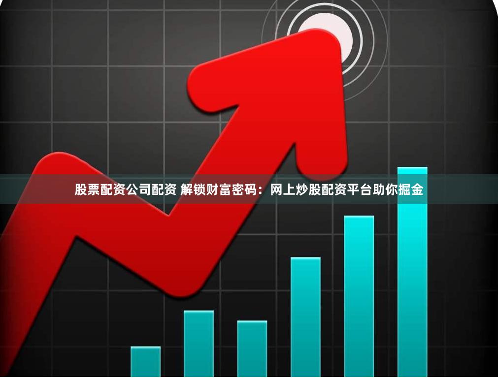 股票配资公司配资 解锁财富密码：网上炒股配资平台助你掘金