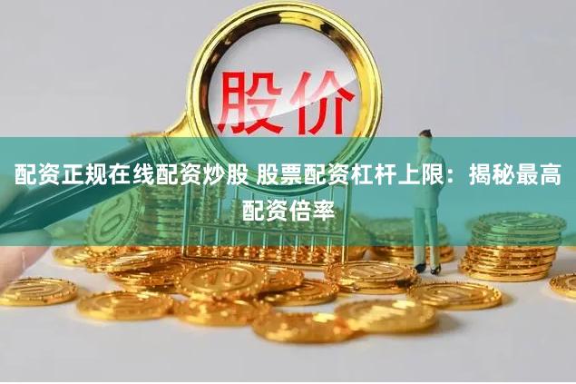 配资正规在线配资炒股 股票配资杠杆上限：揭秘最高配资倍率