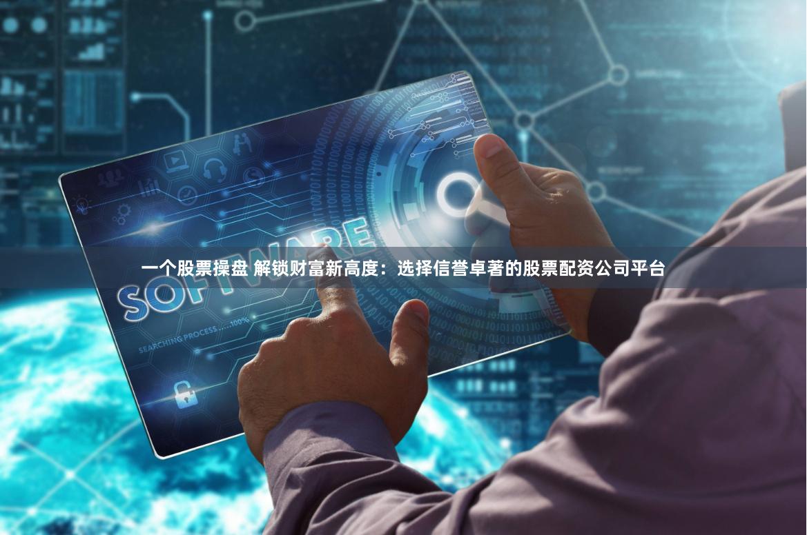 一个股票操盘 解锁财富新高度：选择信誉卓著的股票配资公司平台