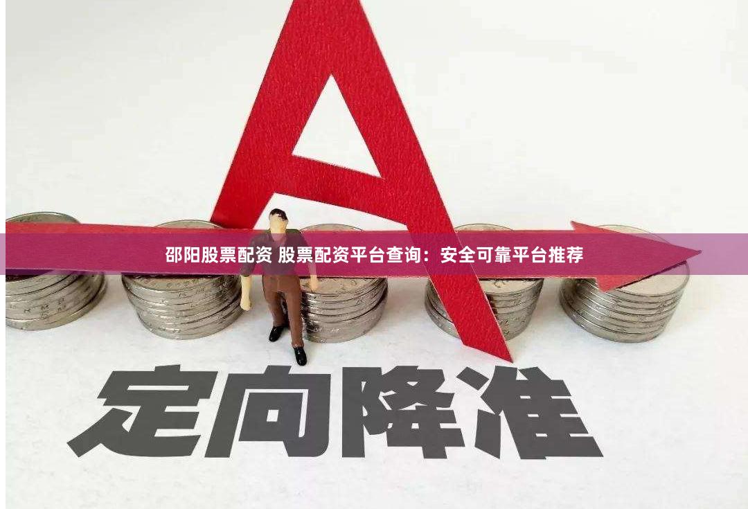 邵阳股票配资 股票配资平台查询：安全可靠平台推荐