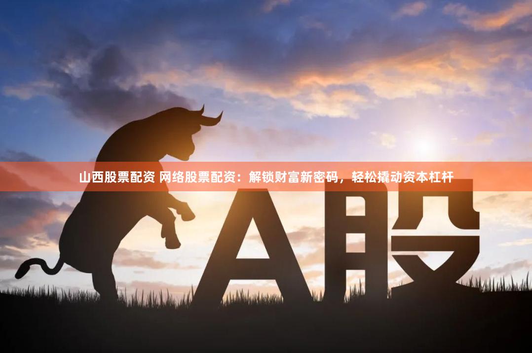山西股票配资 网络股票配资：解锁财富新密码，轻松撬动资本杠杆