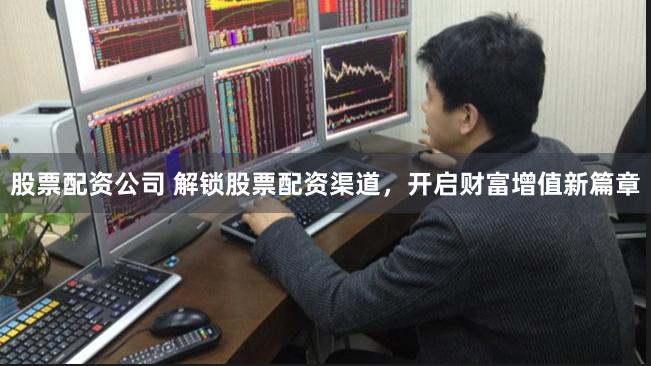 股票配资公司 解锁股票配资渠道，开启财富增值新篇章
