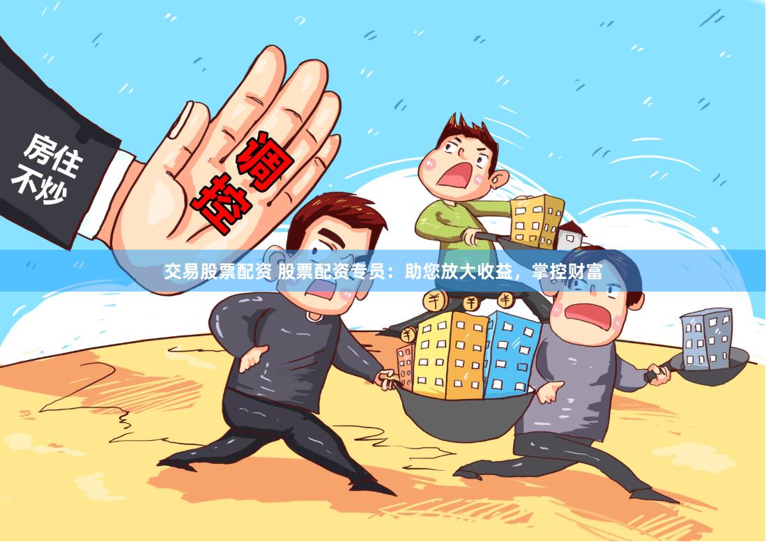 交易股票配资 股票配资专员：助您放大收益，掌控财富