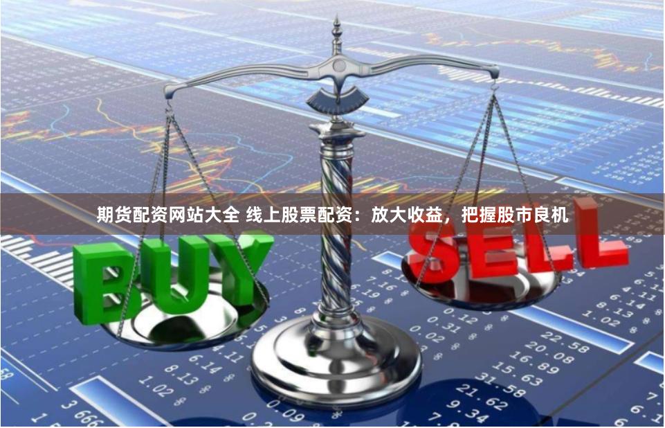 期货配资网站大全 线上股票配资：放大收益，把握股市良机