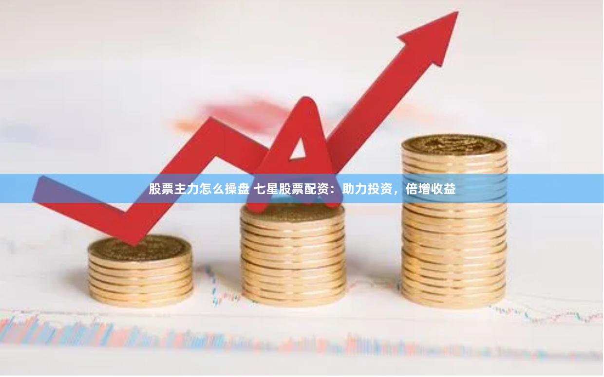 股票主力怎么操盘 七星股票配资：助力投资，倍增收益