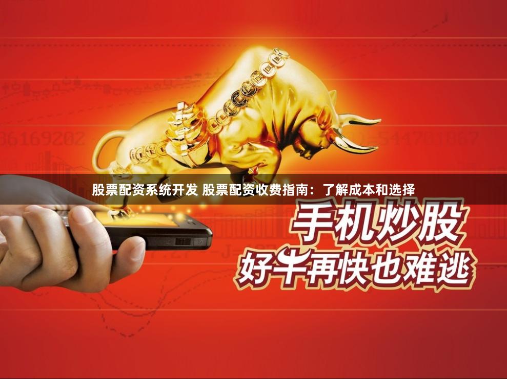 股票配资系统开发 股票配资收费指南：了解成本和选择
