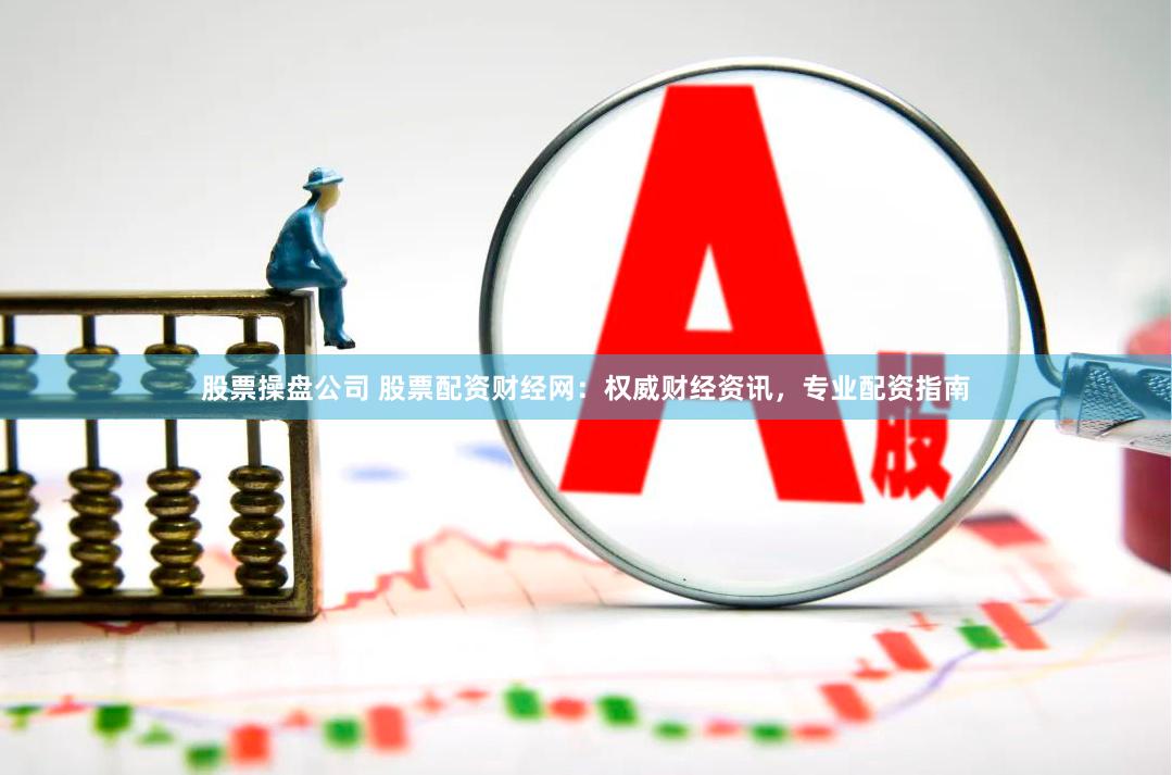 股票操盘公司 股票配资财经网：权威财经资讯，专业配资指南
