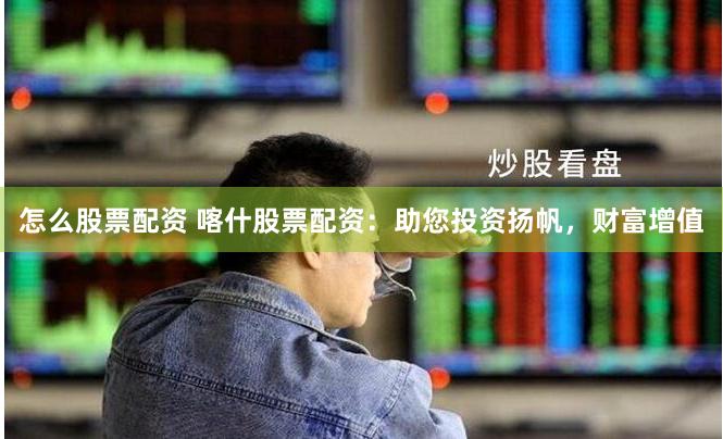 怎么股票配资 喀什股票配资：助您投资扬帆，财富增值