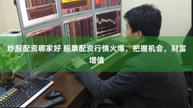 炒股配资哪家好 股票配资行情火爆，把握机会，财富增值