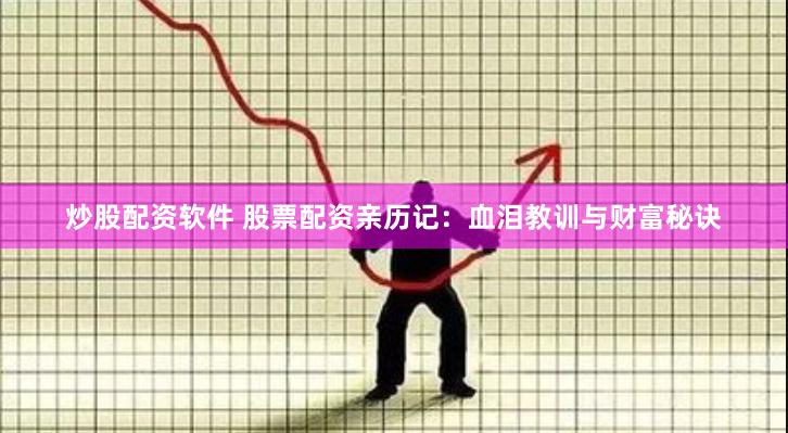 炒股配资软件 股票配资亲历记：血泪教训与财富秘诀