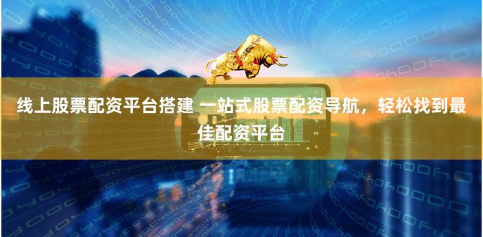线上股票配资平台搭建 一站式股票配资导航，轻松找到最佳配资平台