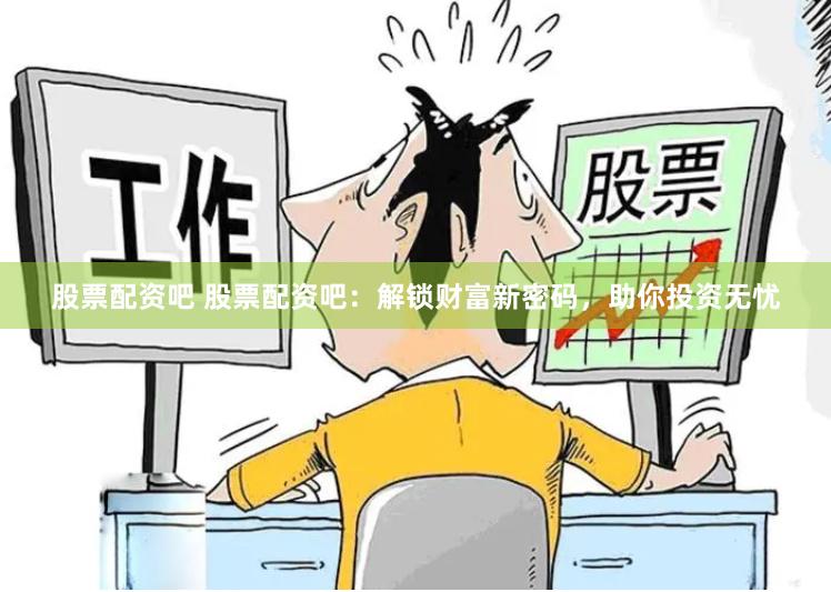 股票配资吧 股票配资吧：解锁财富新密码，助你投资无忧
