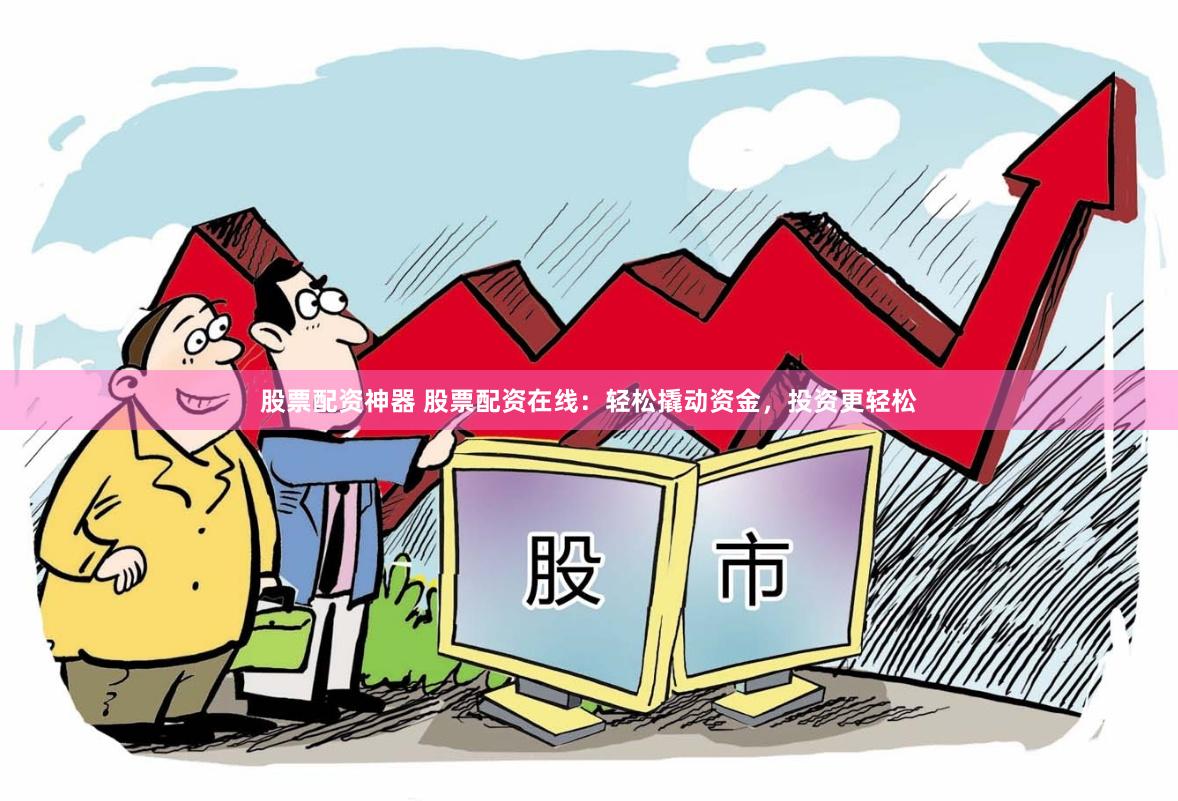 股票配资神器 股票配资在线：轻松撬动资金，投资更轻松