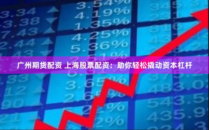 广州期货配资 上海股票配资：助你轻松撬动资本杠杆