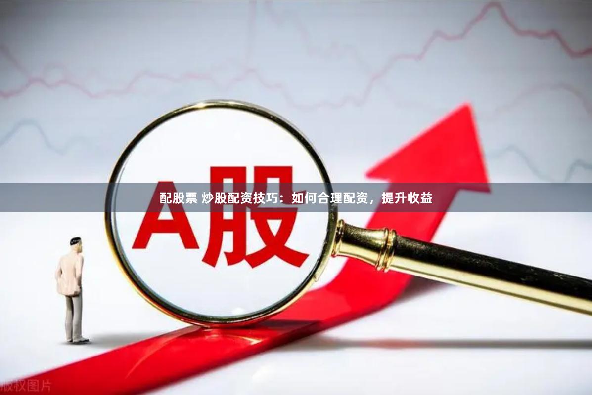 配股票 炒股配资技巧：如何合理配资，提升收益