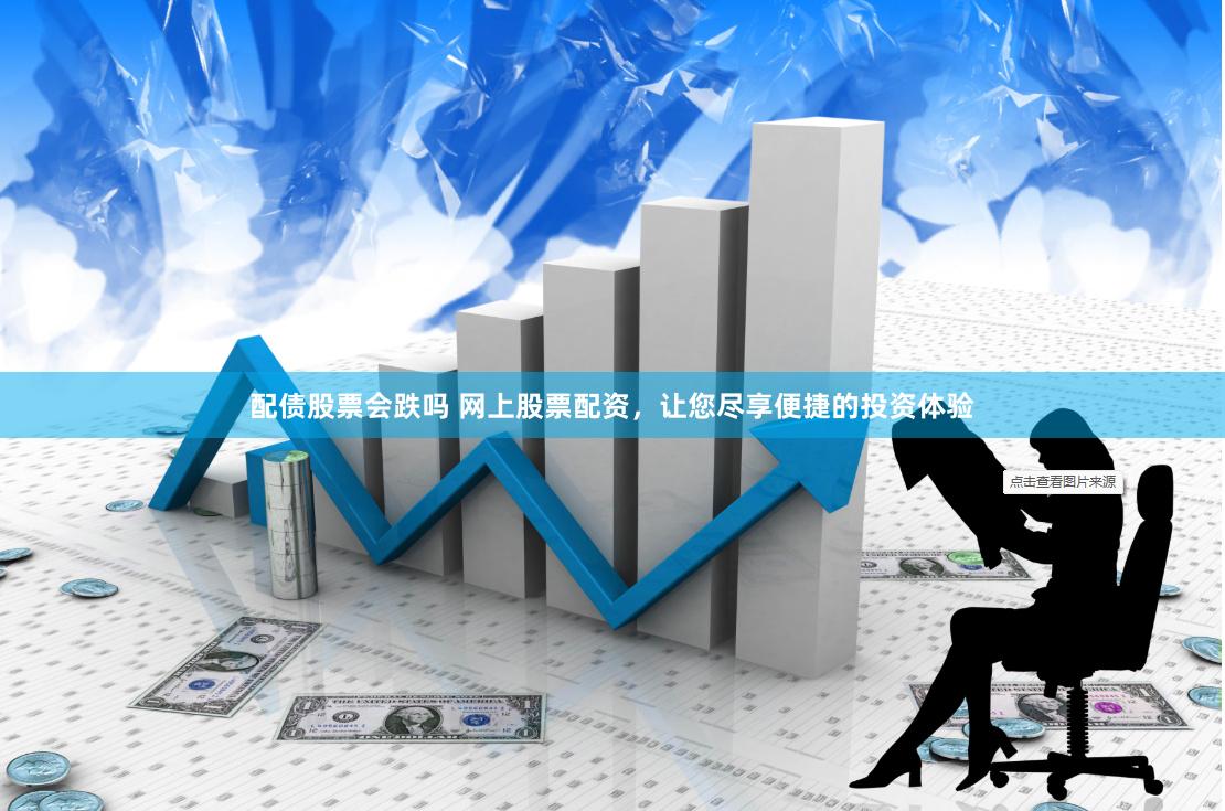 配债股票会跌吗 网上股票配资，让您尽享便捷的投资体验