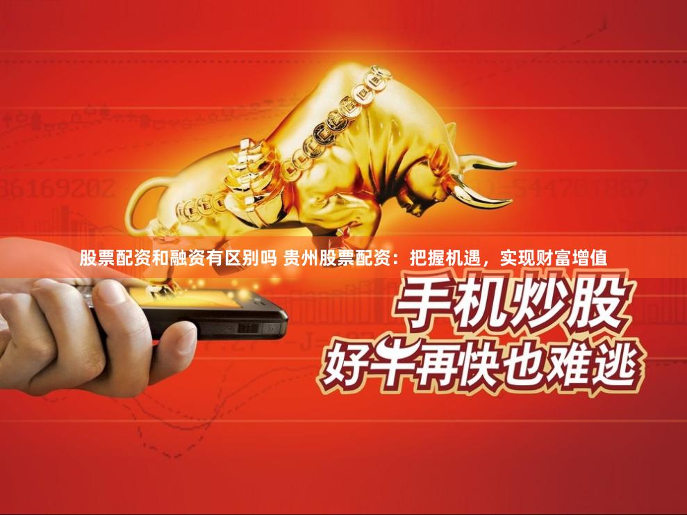 股票配资和融资有区别吗 贵州股票配资：把握机遇，实现财富增值