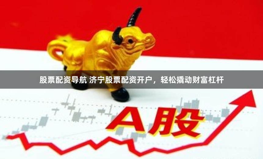股票配资导航 济宁股票配资开户，轻松撬动财富杠杆