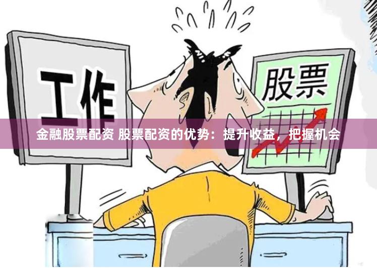 金融股票配资 股票配资的优势：提升收益，把握机会