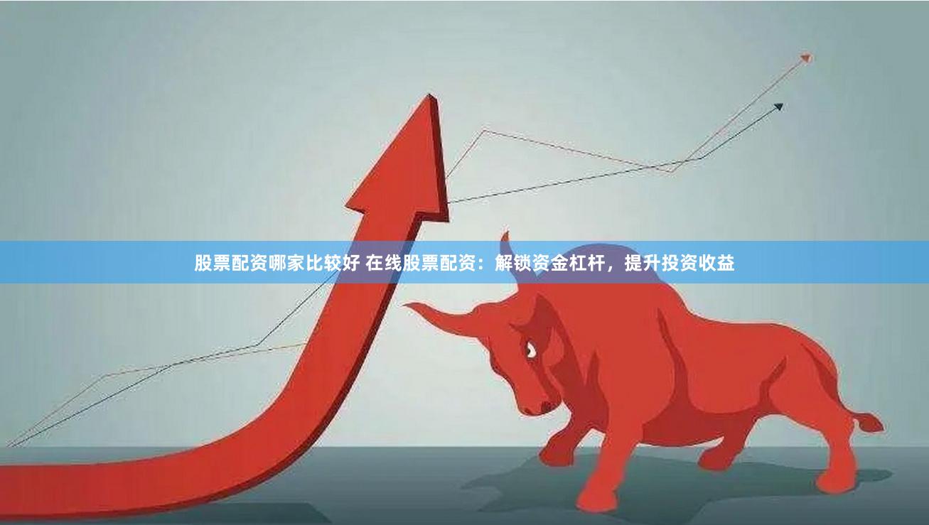 股票配资哪家比较好 在线股票配资：解锁资金杠杆，提升投资收益