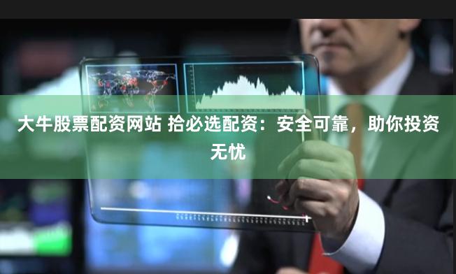 大牛股票配资网站 拾必选配资：安全可靠，助你投资无忧