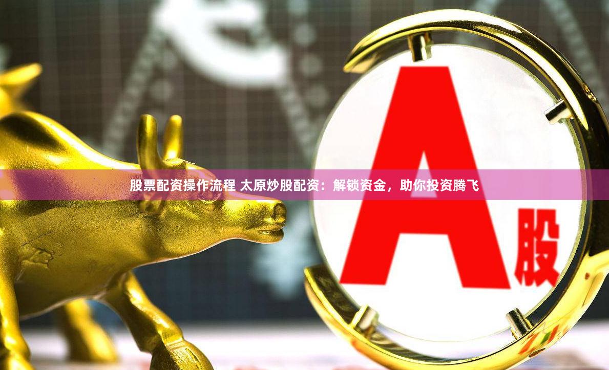 股票配资操作流程 太原炒股配资：解锁资金，助你投资腾飞