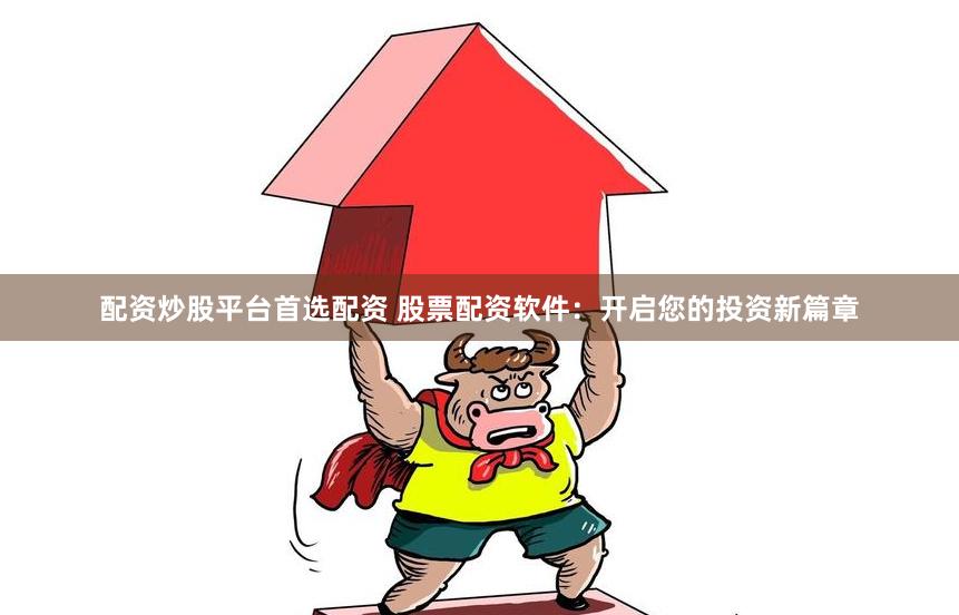 配资炒股平台首选配资 股票配资软件：开启您的投资新篇章