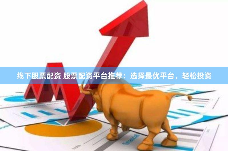 线下股票配资 股票配资平台推荐：选择最优平台，轻松投资