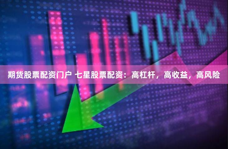 期货股票配资门户 七星股票配资：高杠杆，高收益，高风险