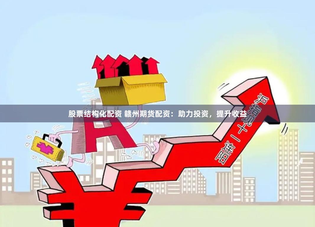 股票结构化配资 赣州期货配资：助力投资，提升收益